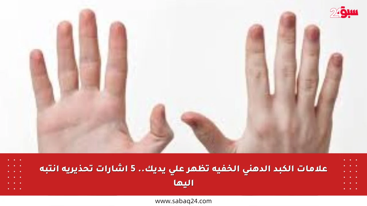 علامات الكبد الدهني الخفية تظهر على يديك.. 5 إشارات تحذيرية انتبه إليها